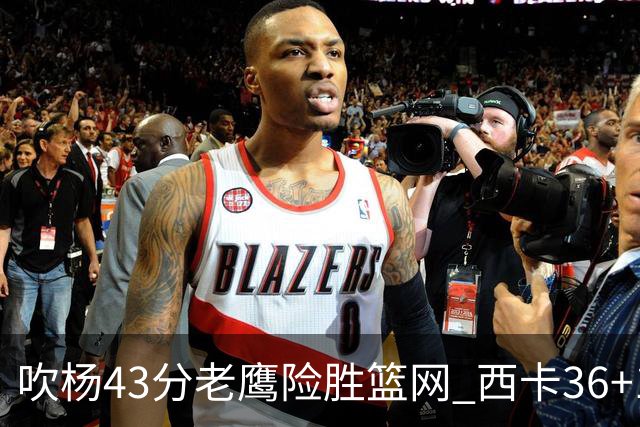 吹杨43分老鹰险胜篮网 西卡36+10猛龙胜步行者